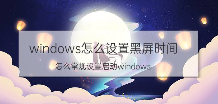 windows怎么设置黑屏时间 怎么常规设置启动windows.电脑黑屏怎么办？